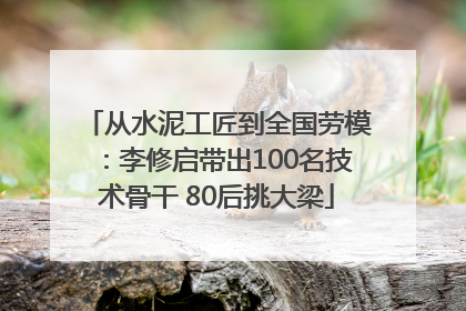 从水泥工匠到全国劳模：李修启带出100名技术骨干 80后挑大梁